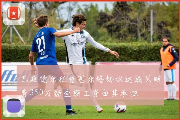 巴延德尔租借塞尔塔协议达成买断费350万镑全额工资由其承担