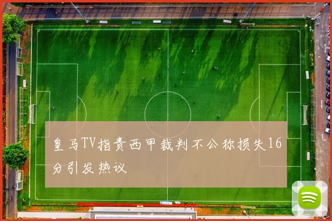 皇马TV指责西甲裁判不公称损失16分引发热议