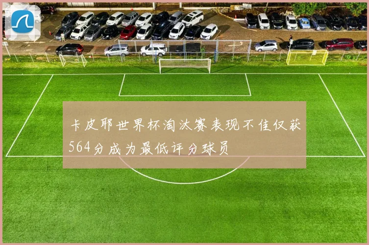 卡皮耶世界杯淘汰赛表现不佳仅获564分成为最低评分球员