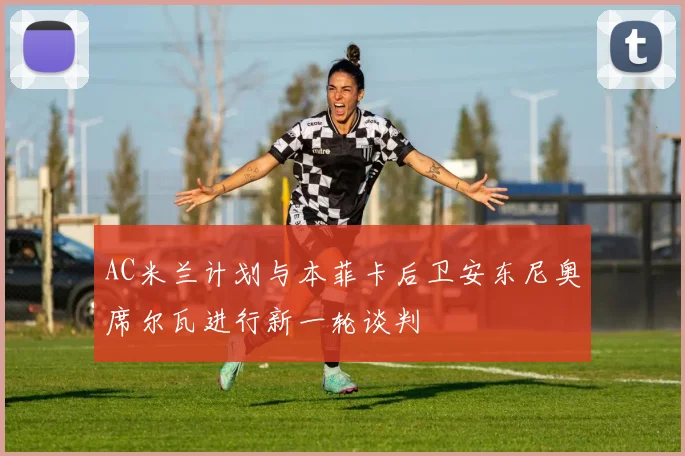 AC米兰计划与本菲卡后卫安东尼奥席尔瓦进行新一轮谈判