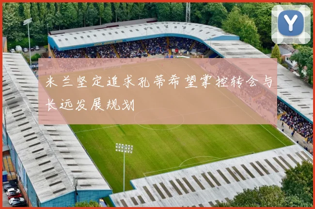 米兰坚定追求孔蒂希望掌控转会与长远发展规划