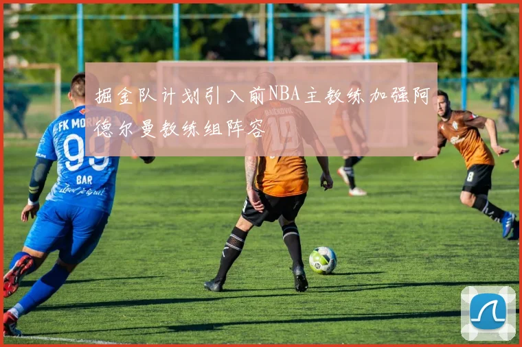 掘金队计划引入前NBA主教练加强阿德尔曼教练组阵容