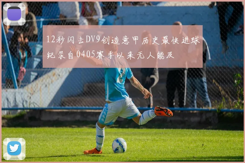 12秒闪击DV9创造意甲历史最快进球纪录自0405赛季以来无人能及