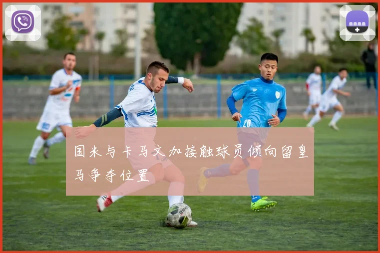 国米与卡马文加接触球员倾向留皇马争夺位置