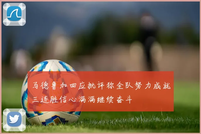 马德鲁加回应批评称全队努力成就三连胜信心满满继续奋斗