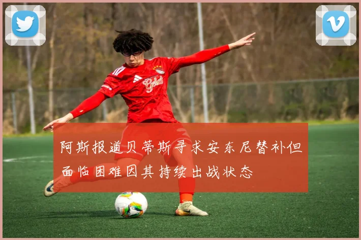 阿斯报道贝蒂斯寻求安东尼替补但面临困难因其持续出战状态