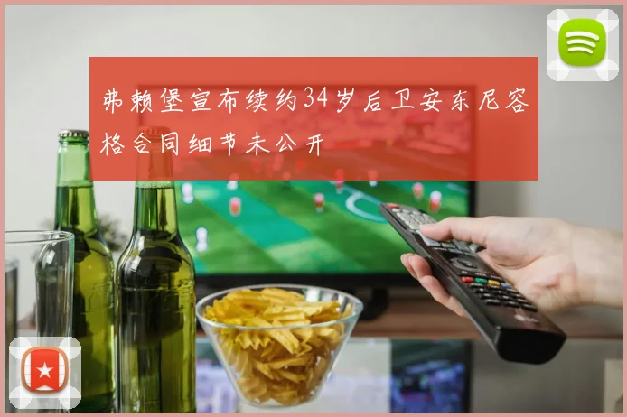 弗赖堡宣布续约34岁后卫安东尼容格合同细节未公开