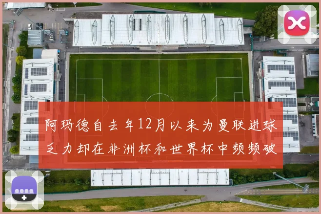 阿玛德自去年12月以来为曼联进球乏力却在非洲杯和世界杯中频频破门