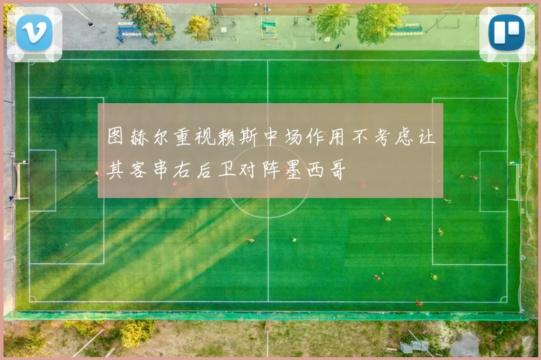 图赫尔重视赖斯中场作用不考虑让其客串右后卫对阵墨西哥