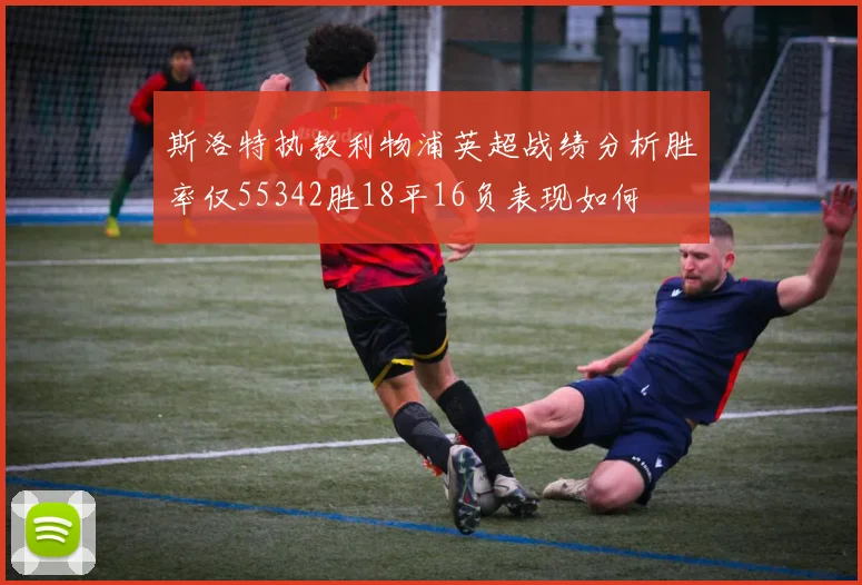 斯洛特执教利物浦英超战绩分析胜率仅55342胜18平16负表现如何