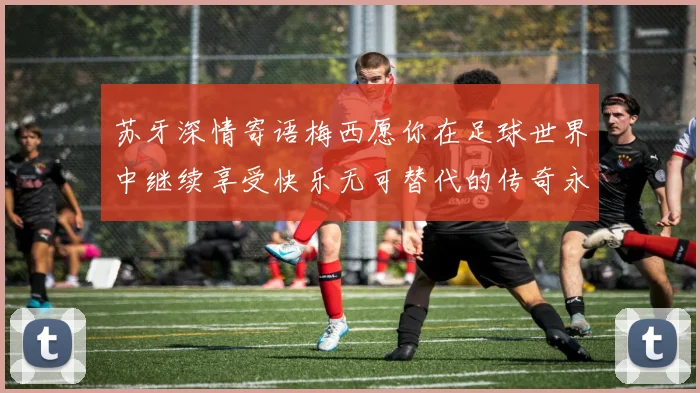 苏牙深情寄语梅西愿你在足球世界中继续享受快乐无可替代的传奇永存