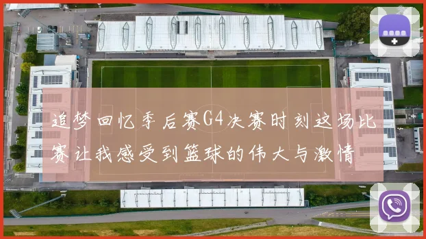 追梦回忆季后赛G4决赛时刻这场比赛让我感受到篮球的伟大与激情