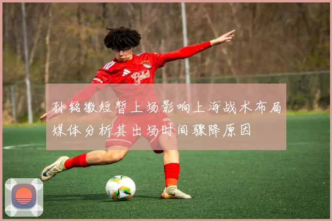 孙铭徽短暂上场影响上海战术布局媒体分析其出场时间骤降原因