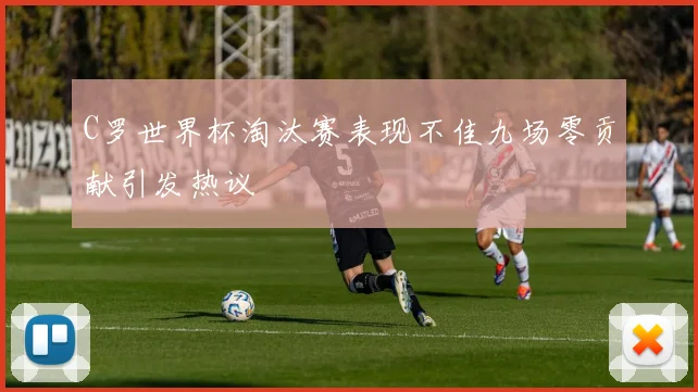 C罗世界杯淘汰赛表现不佳九场零贡献引发热议