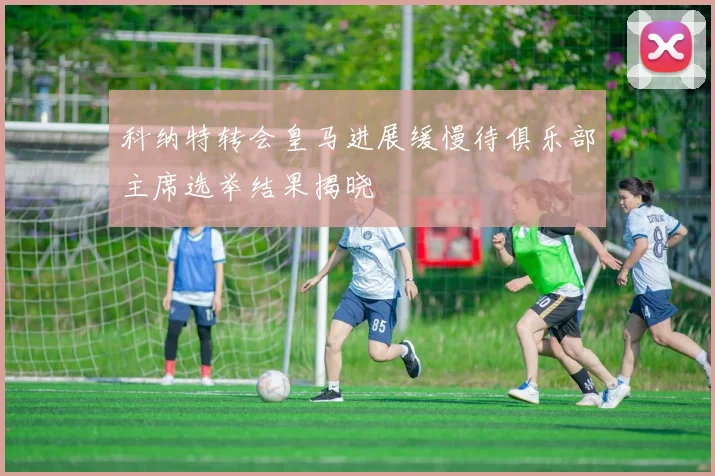 科纳特转会皇马进展缓慢待俱乐部主席选举结果揭晓