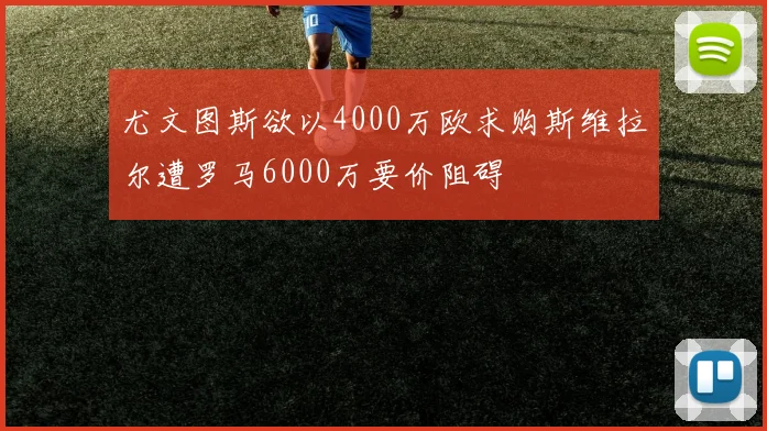 尤文图斯欲以4000万欧求购斯维拉尔遭罗马6000万要价阻碍