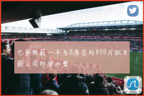 巴萨降薪一半与B席签约800万欧年薪合同即将加盟