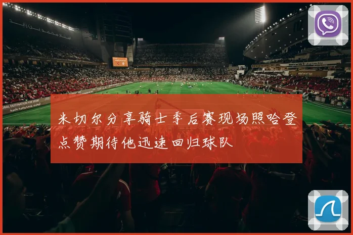 米切尔分享骑士季后赛现场照哈登点赞期待他迅速回归球队
