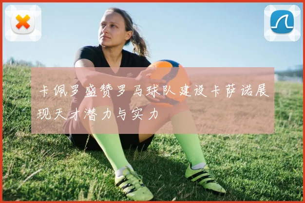 卡佩罗盛赞罗马球队建设卡萨诺展现天才潜力与实力