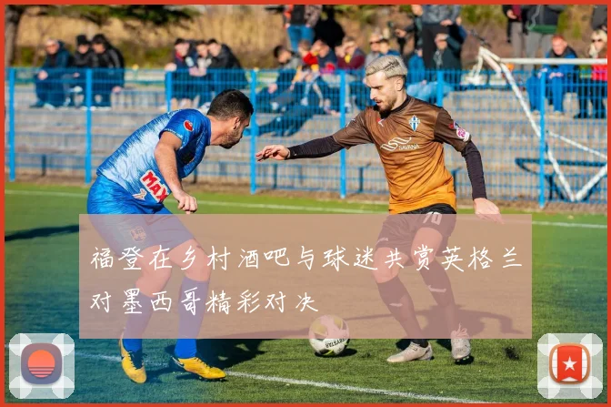 福登在乡村酒吧与球迷共赏英格兰对墨西哥精彩对决